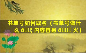 书单号如何取名（书单号做什么 🐦 内容容易 🐈 火）